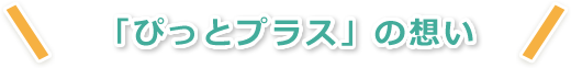 「ぴっとプラス」の想い